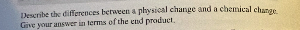 Describe the differences between a physical change and a chemical change. 
Give your answer in terms of the end product.