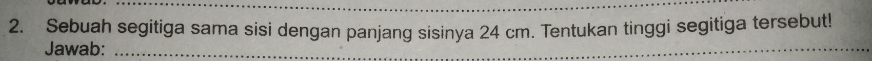 Sebuah segitiga sama sisi dengan panjang sisinya 24 cm. Tentukan tinggi segitiga tersebut! 
Jawab:_ 
_ 
_
