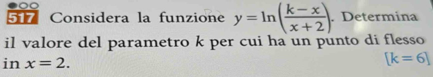 0 
57 Considera la funzione y=ln ( (k-x)/x+2 ). Determina 
il valore del parametro k per cui ha un punto di flesso
inx=2.
[k=6]