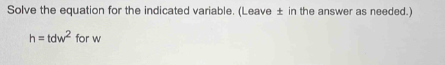 Solve the equation for the indicated variable. (Leave ± in the answer as needed.)
h=tdw^2 for w