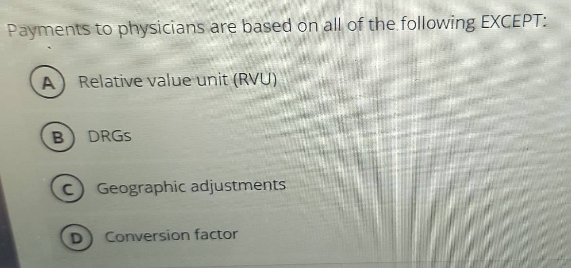 Payments to physicians are based on all of the following EXCEPT:
A Relative value unit (RVU)
BDRGs
C Geographic adjustments
D Conversion factor