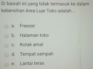 Di bawah ini yang tidak termasuk ke dalam
kebersihan Area Luar Toko adalah...
a. Freezer
b. Halaman toko
c. Kotak amal
d. Tempat sampah
e. Lantai teras