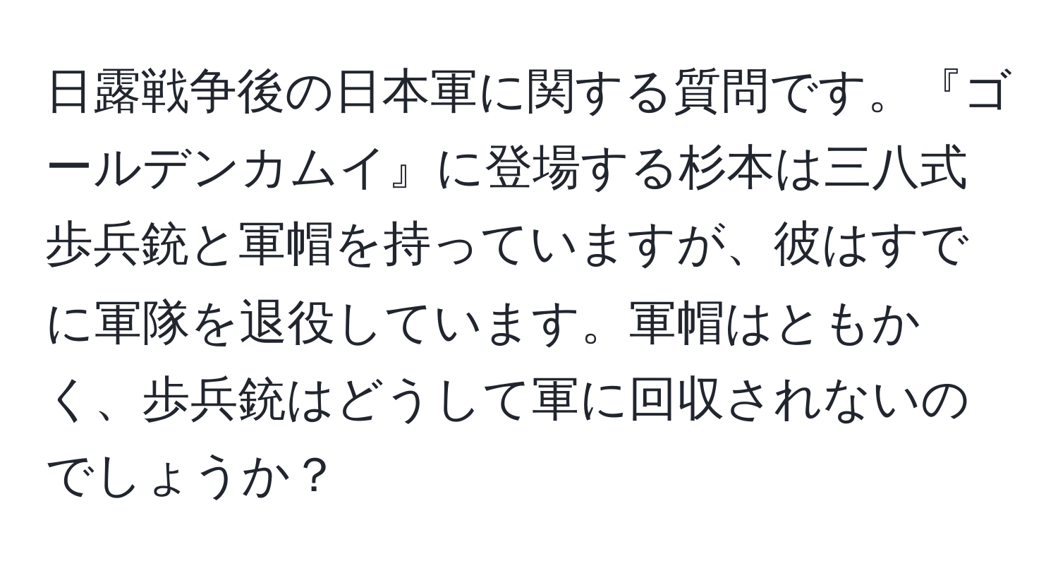 日露戦争後の日本軍に関する質問です。『ゴールデンカムイ』に登場する杉本は三八式歩兵銃と軍帽を持っていますが、彼はすでに軍隊を退役しています。軍帽はともかく、歩兵銃はどうして軍に回収されないのでしょうか？