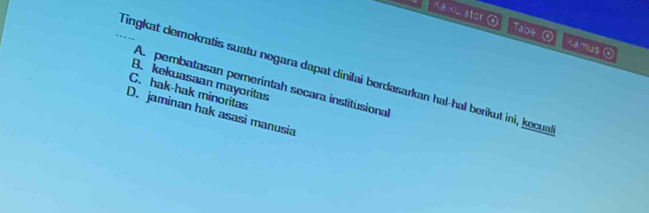 Kalkulator Tabe ④ Kamus ④
_Tingkat demokratis suatu negara dapat dinilai berdasarkan hal-hal berikut ini, kecua
B. kekuasaan mayoritas
A. pembatasan pemerintah secara institusiona
C. hak-hak minoritas
D. jaminan hak asasi manusia