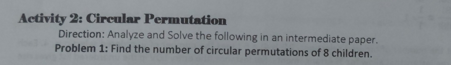 Activity 2: Circular Permutation 
Direction: Analyze and Solve the following in an intermediate paper. 
Problem 1: Find the number of circular permutations of 8 children.