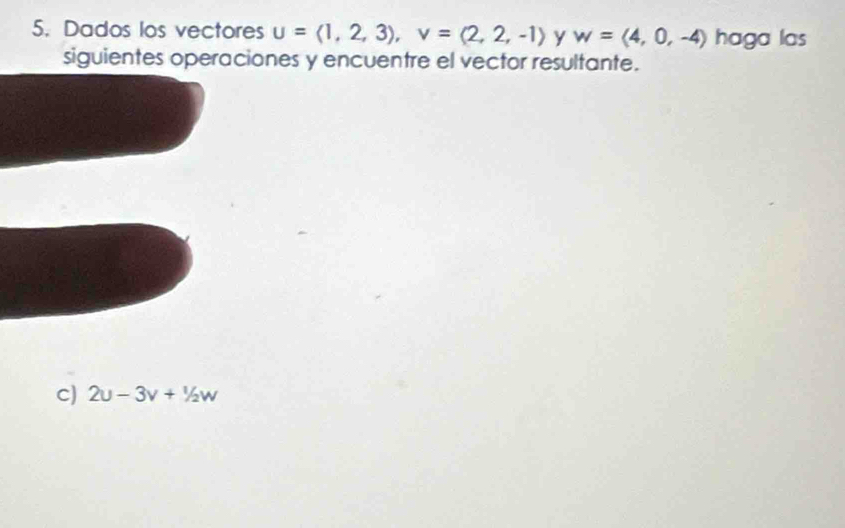 Dados los vectores u=langle 1,2,3rangle , v=langle 2,2,-1rangle y w=langle 4,0,-4rangle haga las 
siguientes operaciones y encuentre el vector resultante. 
C) 2u-3v+1/2W