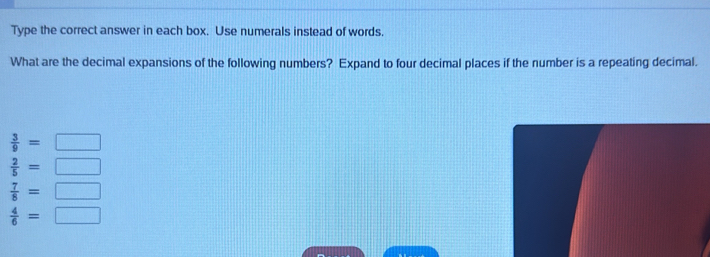 Type the correct answer in each box. Use numerals instead of words.
What are the decimal expansions of the following numbers? Expand to four decimal places if the number is a repeating decimal.
 3/9 =□
 2/5 =□
 7/8 =□
 4/6 =□