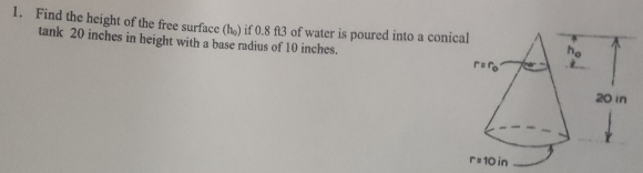 Find the height of the free surface (h) if 0.8 ft3 of water is poured into a coni 
tank 20 inches in height with a base radius of 10 inches.