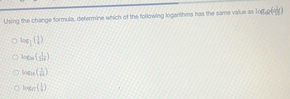 Using the change formula, determine which of the following logarithms has the same value as log _6rho (if_(16)^1)
log _ 1/2 ( 1/8 )
log _36( 1/216 )
log _16( 1/64 )
log _27( 1/9 )