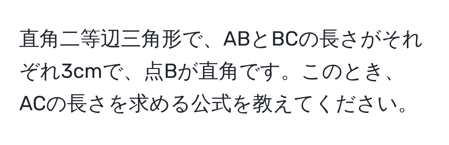 直角二等辺三角形で、ABとBCの長さがそれぞれ3cmで、点Bが直角です。このとき、ACの長さを求める公式を教えてください。