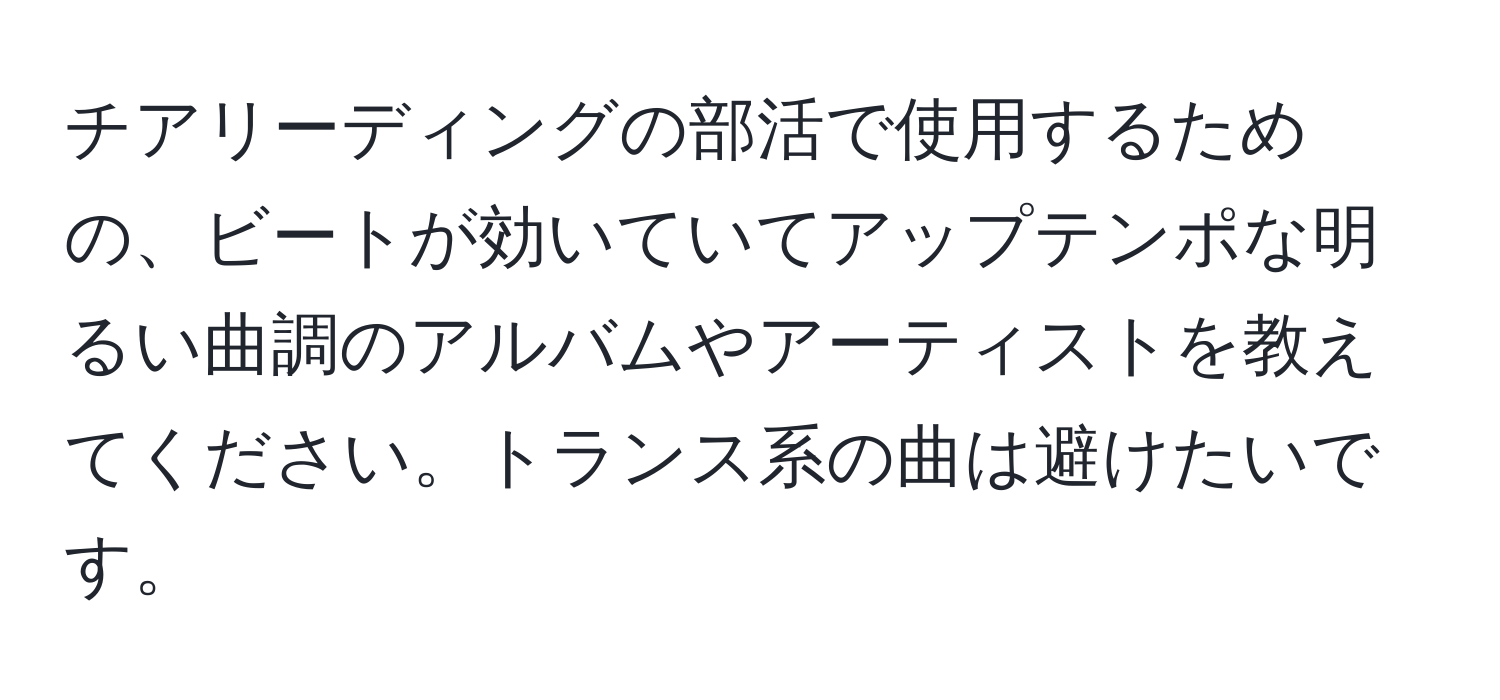 チアリーディングの部活で使用するための、ビートが効いていてアップテンポな明るい曲調のアルバムやアーティストを教えてください。トランス系の曲は避けたいです。