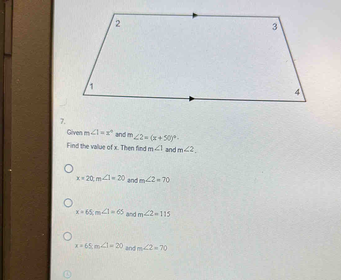 Given m∠ 1=x° and m∠ 2=(x+50)^circ 
Find the value of x. Then find m∠ 1 and m∠ 2.
x=20; m∠ 1=20 and m∠ 2=70
x=65; m∠ 1=65 and m∠ 2=115
x=65; m∠ 1=20 and m∠ 2=70