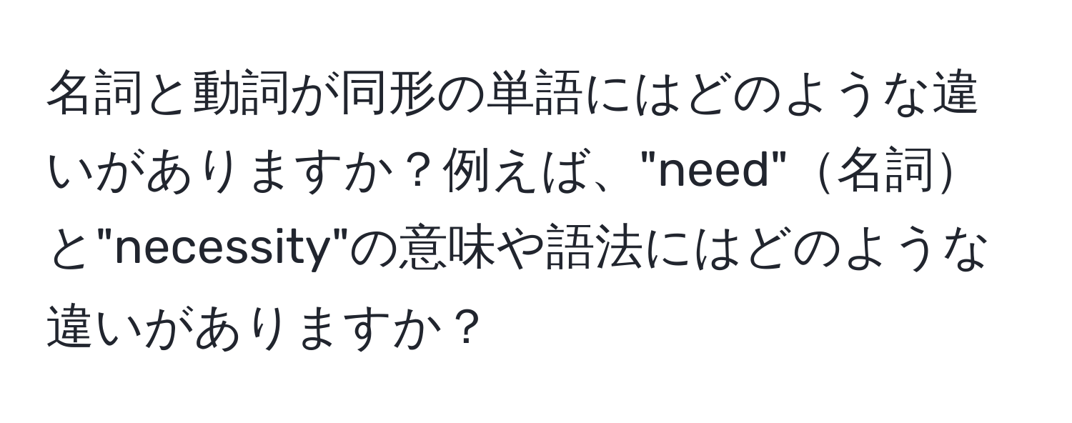 名詞と動詞が同形の単語にはどのような違いがありますか？例えば、"need"名詞と"necessity"の意味や語法にはどのような違いがありますか？