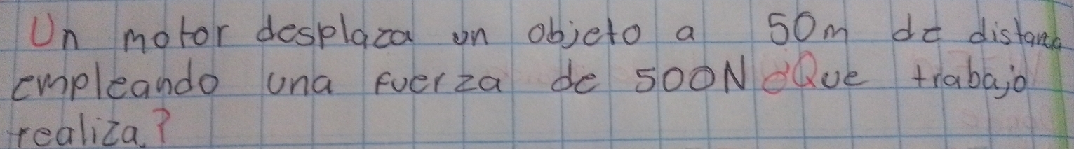 Un motor desplaza on objeto a 50m do distand 
empleando una fverza de s00Ndve trabajo 
realiza?