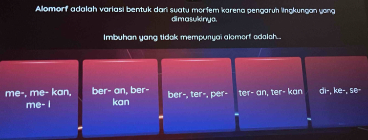 Alomorf adalah variasi bentuk dari suatu morfem karena pengaruh lingkungan yang
dimasukinya.
Imbuhan yang tidak mempunyai alomorf adalah...
me-, me- kan, ber- an, ber- ber-, ter-, per- ter- an, ter- kan di-, ke-, se-
me- i kan