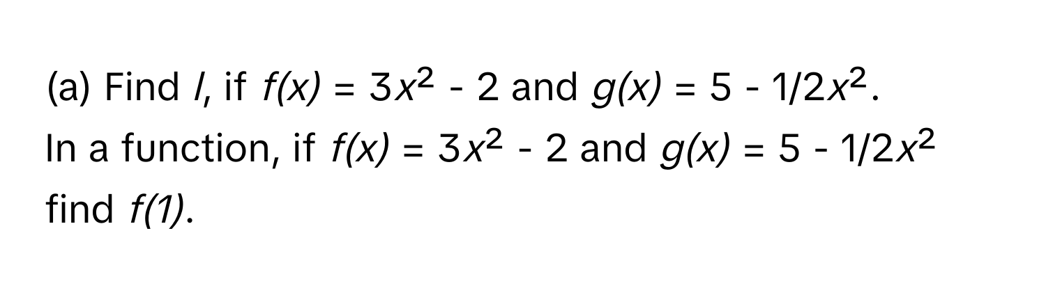 Find *l*, if *f(x)* = 3*x*² - 2 and *g(x)* = 5 - 1/2*x*².
In a function, if *f(x)* = 3*x*² - 2 and *g(x)* = 5 - 1/2*x*² find *f(1)*.