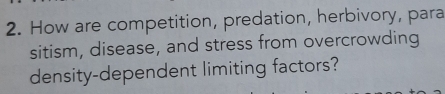 How are competition, predation, herbivory, para 
sitism, disease, and stress from overcrowding 
density-dependent limiting factors?