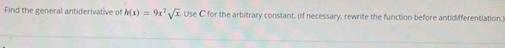 Find the general antiderivative of h(x)=9x^7sqrt(x). Use C for the arbitrary constant. (If necessary, rewrite the function before antidifferentiation.)