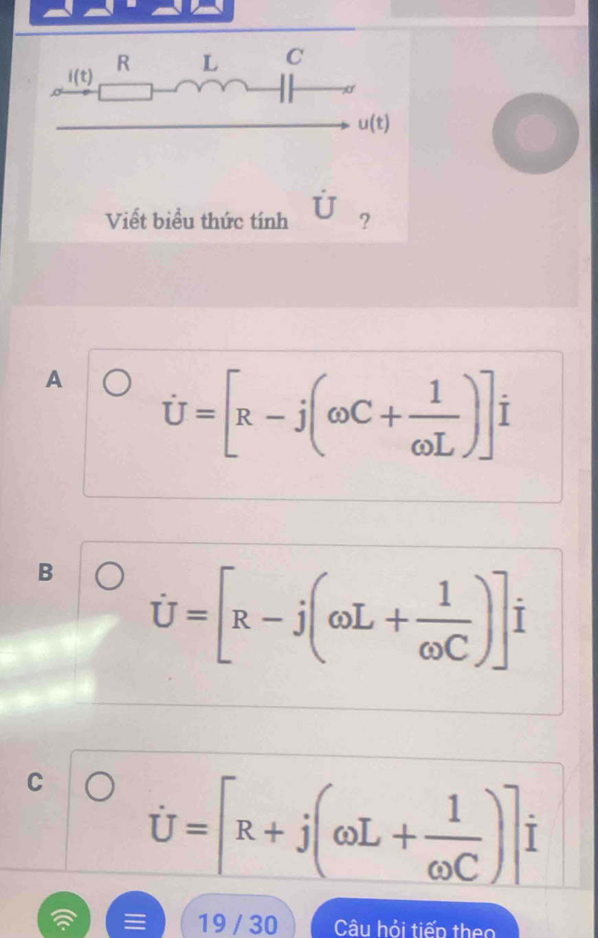 C
i(t)
u(t)
Viết biểu thức tính ?
A
dot U=[R-j(omega C+ 1/omega L )]i
B
dot U=[R-j(omega L+ 1/omega C )]j
C
dot U=[R+j(omega L+ 1/omega C )] I
19 / 30 Câu hỏi tiếp theo