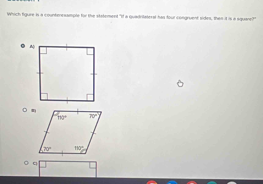 Which figure is a counterexample for the statement “If a quadrilateral has four congruent sides, then it is a square?”
C)