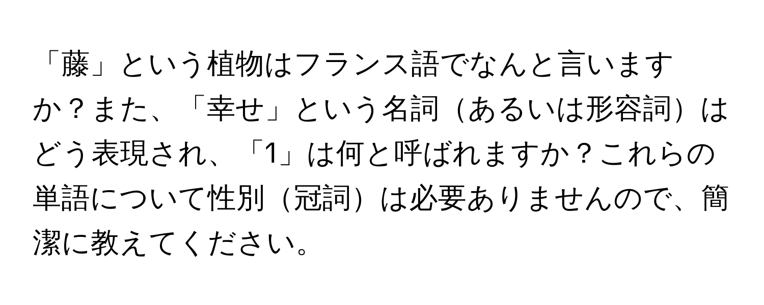 「藤」という植物はフランス語でなんと言いますか？また、「幸せ」という名詞あるいは形容詞はどう表現され、「1」は何と呼ばれますか？これらの単語について性別冠詞は必要ありませんので、簡潔に教えてください。