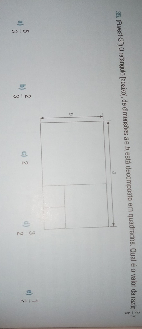 (Fuvest-SP) O retângulo [abaixo], de dimensões a e b, está decomposto em quadrados. Qual é o valor da razão  a/b 
a
b
a)  5/3   2/3  c) 2 d)  3/2  e)  1/2 
b)