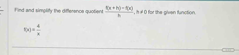 Find and simplify the difference quotient  (f(x+h)-f(x))/h , h!= 0 for the given function.
f(x)= 4/x 