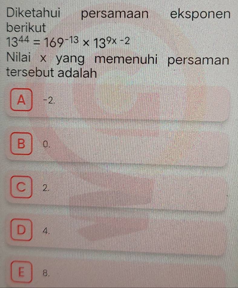 Diketahui persamaan eksponen
berikut
13^(44)=169^(-13)* 13^(9* -2)
Nilai x yang memenuhi persaman
tersebut adalah
A -2.
B 0.
C 2.
D 4.
E 8.