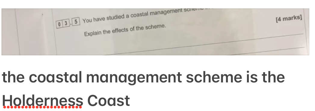 0 3 . 5 You have studied a coastal management sche 
[4 marks] 
_ 
Explain the effects of the scheme. 
_ 
the coastal management scheme is the 
Holderness Coast