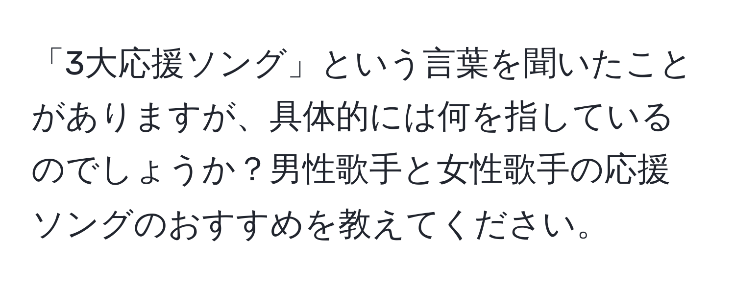 「3大応援ソング」という言葉を聞いたことがありますが、具体的には何を指しているのでしょうか？男性歌手と女性歌手の応援ソングのおすすめを教えてください。