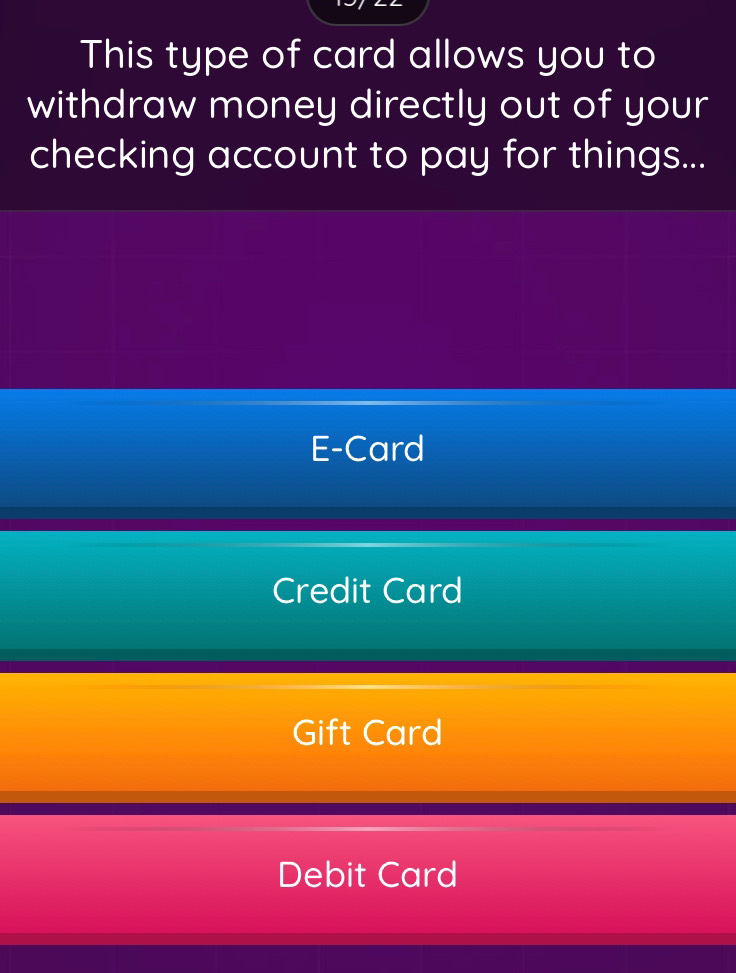 This type of card allows you to
withdraw money directly out of your
checking account to pay for things...
E-Card
Credit Card
Gift Card
Debit Card