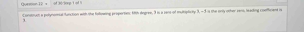 Construct a polynomial function with the following properties: fifth degree, 3 is a zero of multiplicity 3, −5 is the only other zero, leading coefficient is
3.