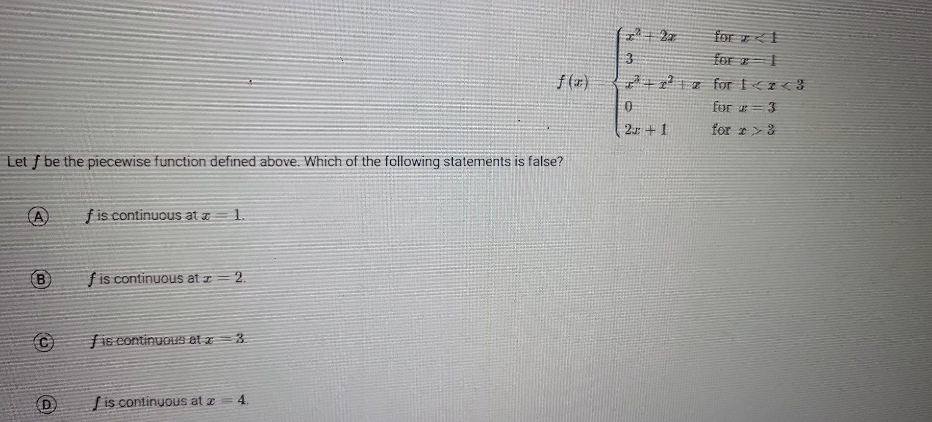 f(x)=beginarrayl x^2+2xforx<1 3forx<1 x^3+x^2+xfor1 3 2x+1forx>3endarray.
Let f be the piecewise function defined above. Which of the following statements is false?
f is continuous at x=1.
f is continuous at x=2.
f is continuous at x=3.
f is continuous at x=4.