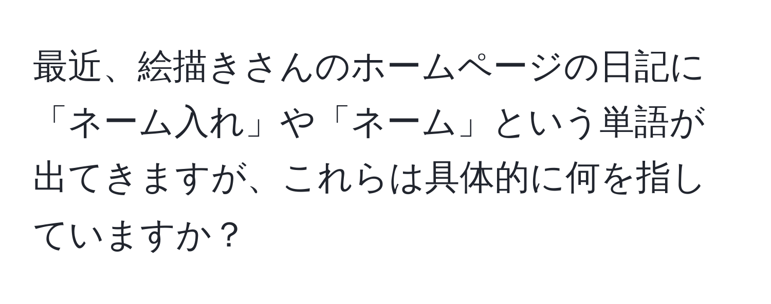 最近、絵描きさんのホームページの日記に「ネーム入れ」や「ネーム」という単語が出てきますが、これらは具体的に何を指していますか？