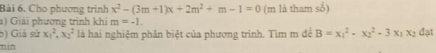 Cho phương trình x^2-(3m+1)x+2m^2+m-1=0 (m là tham số) 
a) Giải phương trình khi m=-1. 
b) Giả sử x_1^(2, x_2^2 là hai nghiệm phân biệt của phương trình. Tìm m để B=x_1^2-x_2^2-3x_1)x_2 đạt 
min