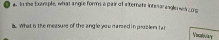 in the Example, what angle forms a pair of alternate interior angles with ∠ GGI
b. What is the measure of the angle you named in problem 1a? 
Vocabulary