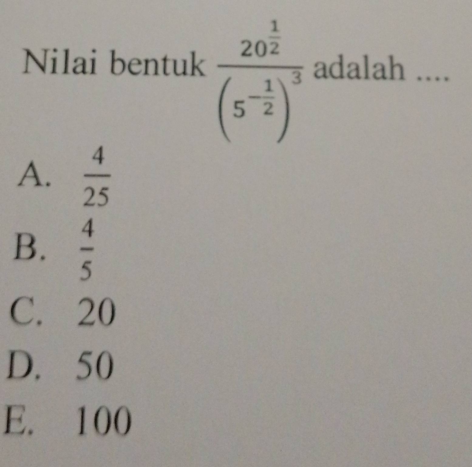 frac 20^(frac 1)2(5^(-frac 1)2)^3
Nilai bentuk adalah ....
A.  4/25 
B.  4/5 
C. 20
D. 50
E. 100