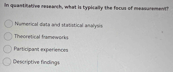 In quantitative research, what is typically the focus of measurement?
Numerical data and statistical analysis
Theoretical frameworks
Participant experiences
Descriptive findings