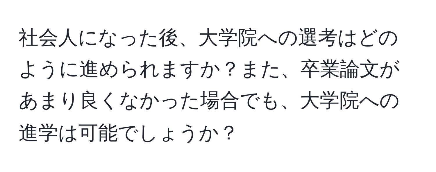 社会人になった後、大学院への選考はどのように進められますか？また、卒業論文があまり良くなかった場合でも、大学院への進学は可能でしょうか？