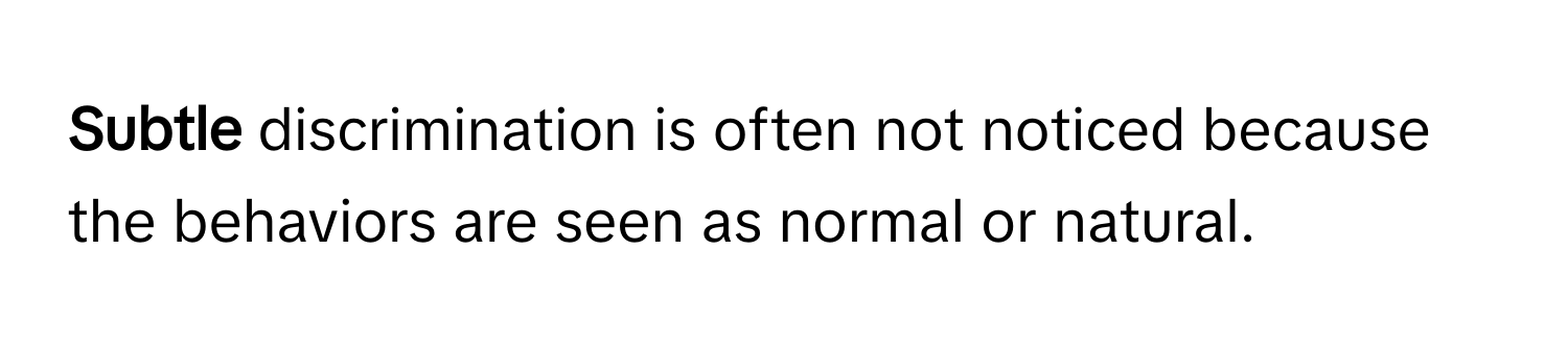 Subtle** discrimination is often not noticed because the behaviors are seen as normal or natural.