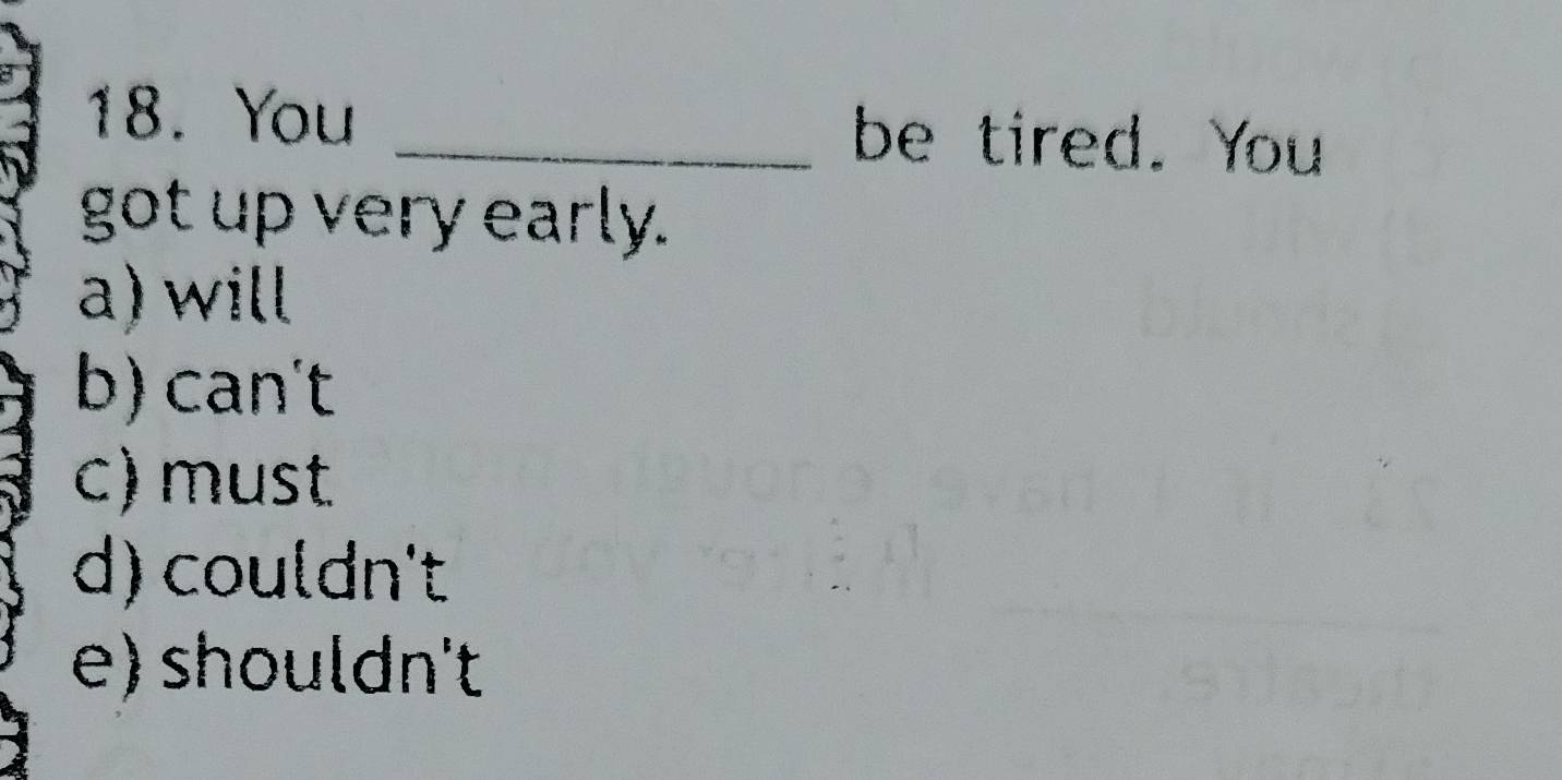 You _be tired. You
got up very early.
a) will
b) can't
c) must
d) couldn't
e) shouldn't