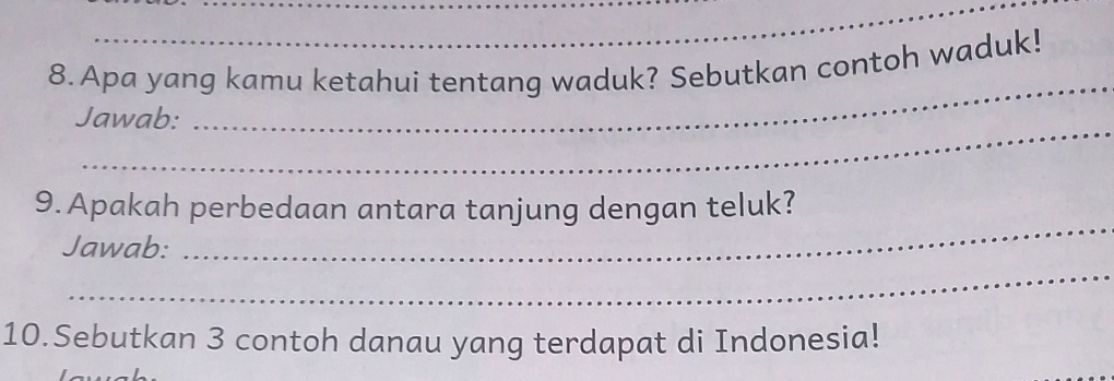 Apa yang kamu ketahui tentang waduk? Sebutkan contoh waduk! 
_ 
Jawab: 
_ 
_ 
9. Apakah perbedaan antara tanjung dengan teluk? 
_ 
Jawab: 
10.Sebutkan 3 contoh danau yang terdapat di Indonesia!