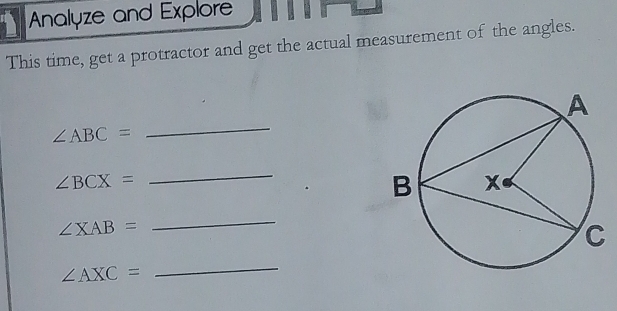 Analyze and Explore 
This time, get a protractor and get the actual measurement of the angles.
∠ ABC=
_
∠ BCX=
_
∠ XAB=
_
∠ AXC=
_