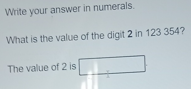 Write your answer in numerals. 
What is the value of the digit 2 in 123 354? 
The value of 2 is