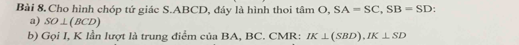 Cho hình chóp tứ giác S. ABCD, đáy là hình thoi tan O, SA=SC, SB=SD. 
a) SO⊥ (BCD)
b) Gọi I, K lần lượt là trung điểm của BA, BC. CMR: IK⊥ (SBD), IK⊥ SD