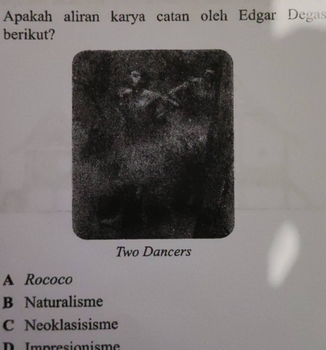 Apakah aliran karya catan oleh Edgar Degas
berikut?
Two Dancers
A Rococo
B Naturalisme
C Neoklasisisme
D Impresionisme