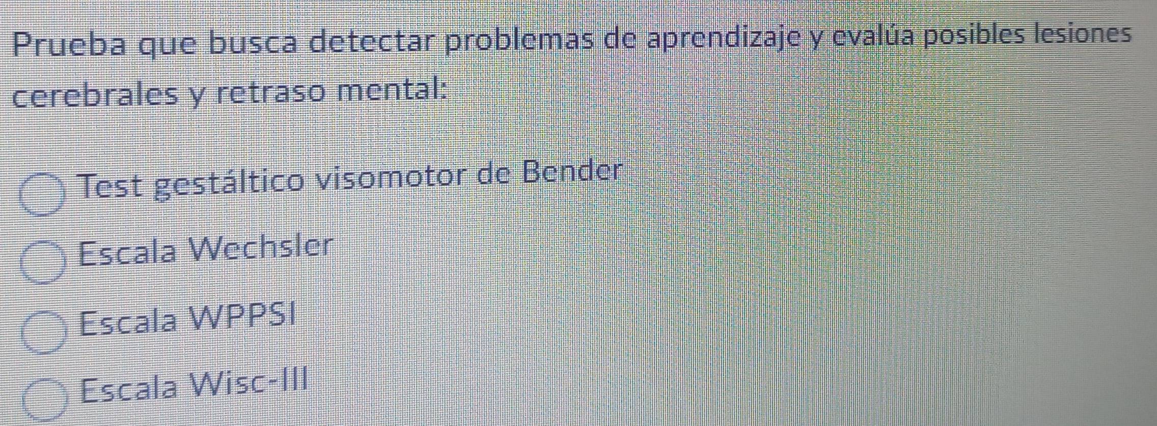 Prueba que busca detectar problemas de aprendizaje y evalúa posibles lesiones
cerebrales y retraso mental:
Test gestáltico visomotor de Bender
Escala Wechsler
Escala WPPSI
Escala Wisc-III