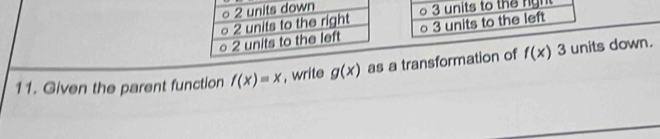 。 3 units to the right
3 units to the left
11. Given the parent function f(x)=x , write g(x) as a transformation of f(x) 3 units down.