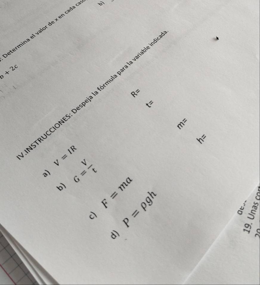 etermina el valor de x en cada o
b+2c
R=
STRUCCIONES: Despeja la fórmula para la variable 1
xi '' 
^□ 
h=
V=IR
a) G= V/t 
b)
F=ma
c) P=rho gh
D
d)
beginarrayr 10 50)endarray