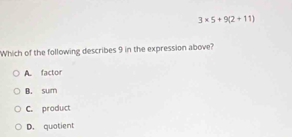 3* 5+9(2+11)
Which of the following describes 9 in the expression above?
A. factor
B. sum
C. product
D. quotient